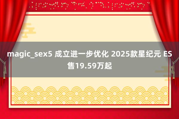 magic_sex5 成立进一步优化 2025款星纪元 ES售19.59万起