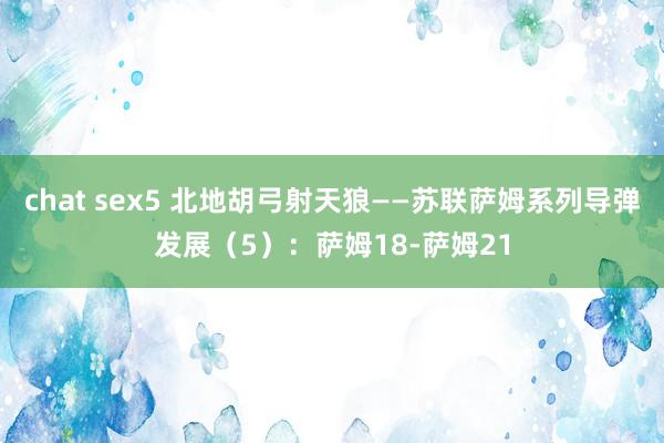 chat sex5 北地胡弓射天狼——苏联萨姆系列导弹发展（5）：萨姆18-萨姆21