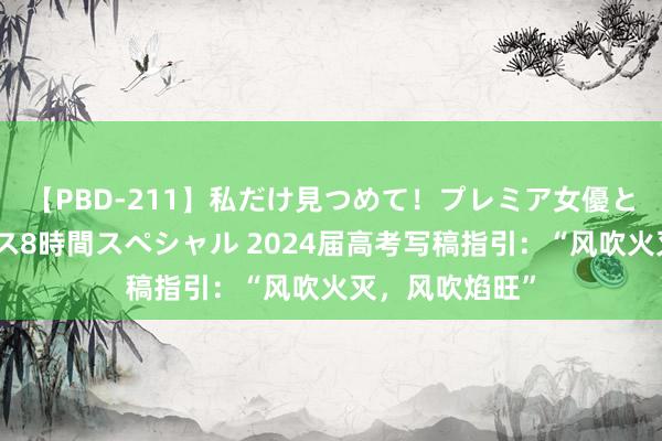 【PBD-211】私だけ見つめて！プレミア女優と主観でセックス8時間スペシャル 2024届高考写稿指引：“风吹火灭，风吹焰旺”