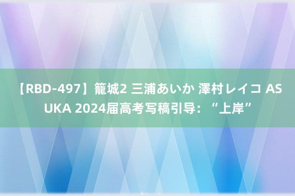 【RBD-497】籠城2 三浦あいか 澤村レイコ ASUKA 2024届高考写稿引导：“上岸”