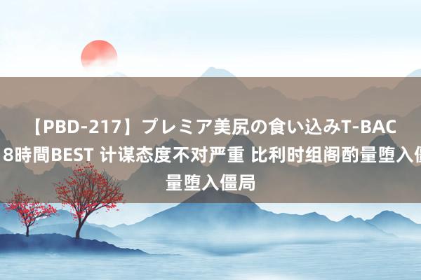 【PBD-217】プレミア美尻の食い込みT-BACK！8時間BEST 计谋态度不对严重 比利时组阁酌量堕入僵局