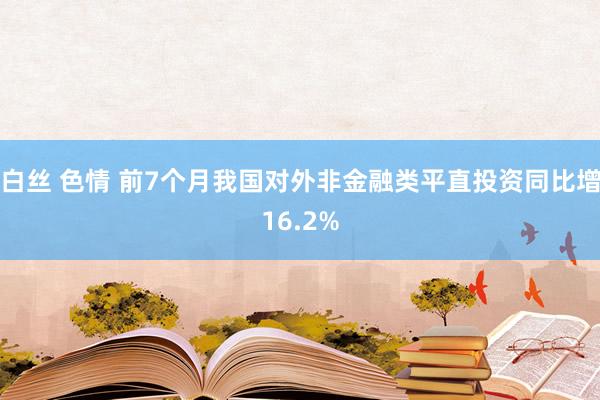 白丝 色情 前7个月我国对外非金融类平直投资同比增16.2%