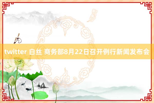 twitter 白丝 商务部8月22日召开例行新闻发布会