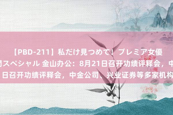 【PBD-211】私だけ見つめて！プレミア女優と主観でセックス8時間スペシャル 金山办公：8月21日召开功绩评释会，中金公司、兴业证券等多家机构参与