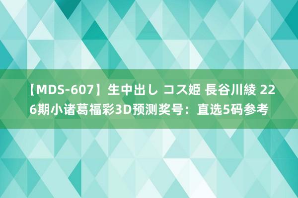 【MDS-607】生中出し コス姫 長谷川綾 226期小诸葛福彩3D预测奖号：直选5码参考