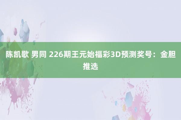 陈凯歌 男同 226期王元始福彩3D预测奖号：金胆推选