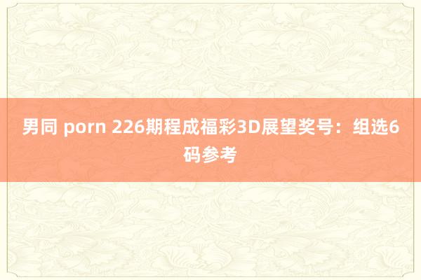 男同 porn 226期程成福彩3D展望奖号：组选6码参考