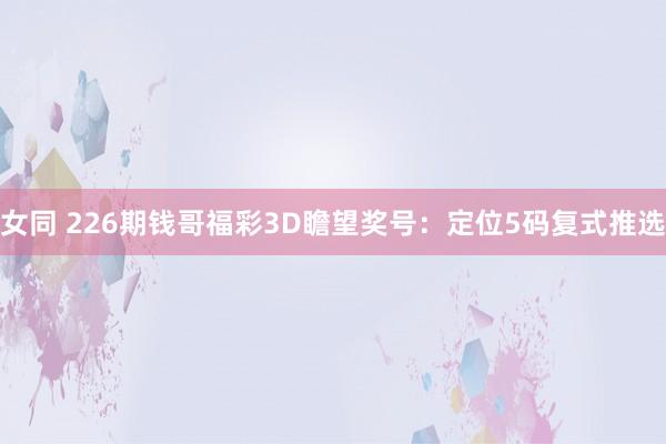 女同 226期钱哥福彩3D瞻望奖号：定位5码复式推选