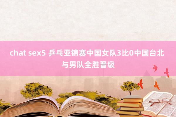 chat sex5 乒乓亚锦赛中国女队3比0中国台北 与男队全胜晋级