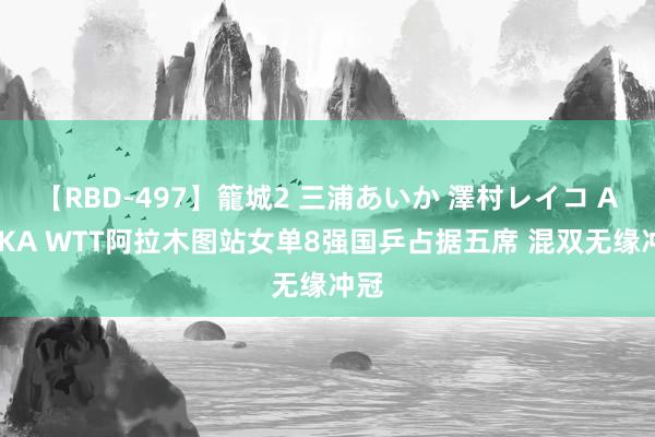 【RBD-497】籠城2 三浦あいか 澤村レイコ ASUKA WTT阿拉木图站女单8强国乒占据五席 混双无缘冲冠