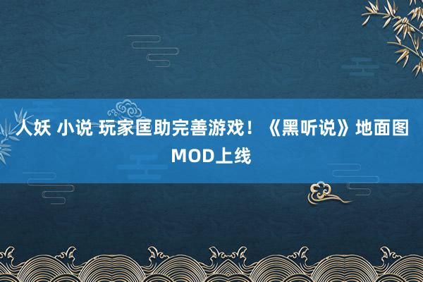 人妖 小说 玩家匡助完善游戏！《黑听说》地面图MOD上线