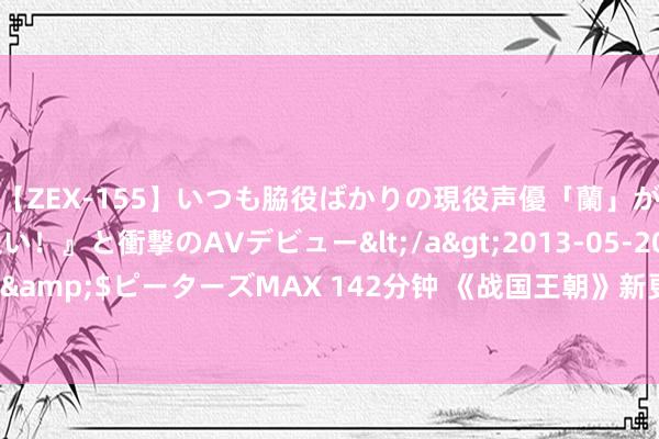 【ZEX-155】いつも脇役ばかりの現役声優「蘭」が『私も主役になりたい！』と衝撃のAVデビュー</a>2013-05-20ピーターズMAX&$ピーターズMAX 142分钟 《战国王朝》新更新”生涯兴趣兴趣“上线 多项新本色