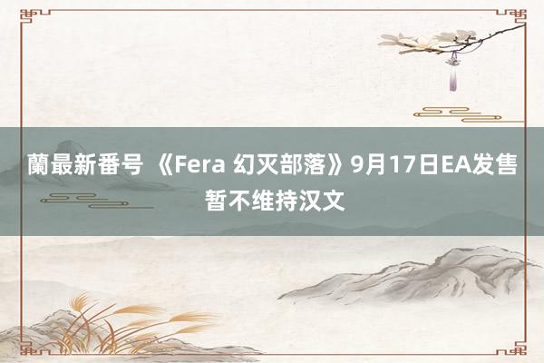 蘭最新番号 《Fera 幻灭部落》9月17日EA发售 暂不维持汉文