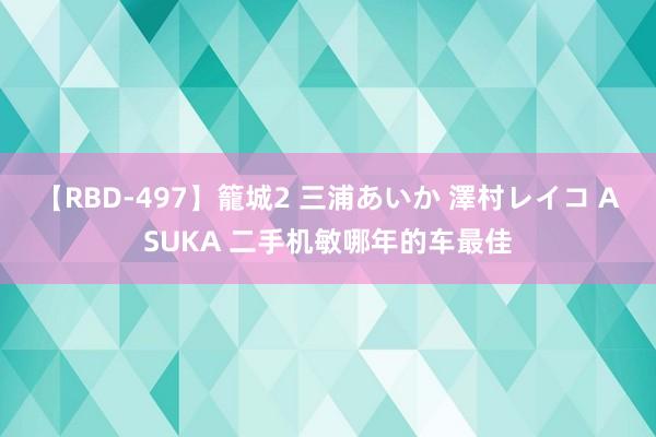 【RBD-497】籠城2 三浦あいか 澤村レイコ ASUKA 二手机敏哪年的车最佳