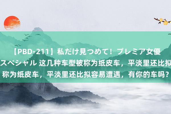 【PBD-211】私だけ見つめて！プレミア女優と主観でセックス8時間スペシャル 这几种车型被称为纸皮车，平淡里还比拟容易遭遇，有你的车吗？