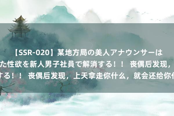 【SSR-020】某地方局の美人アナウンサーは忙し過ぎて溜まりまくった性欲を新人男子社員で解消する！！ 丧偶后发现，上天拿走你什么，就会还给你什么