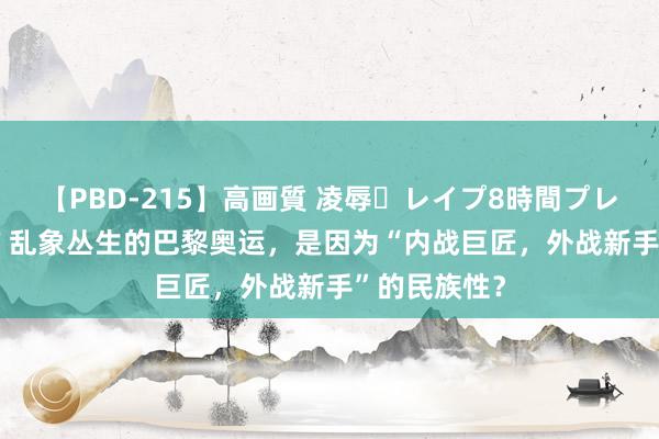 【PBD-215】高画質 凌辱・レイプ8時間プレミアムBEST 乱象丛生的巴黎奥运，是因为“内战巨匠，外战新手”的民族性？