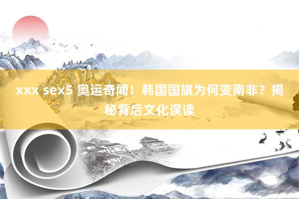 xxx sex5 奥运奇闻！韩国国旗为何变南非？揭秘背后文化误读