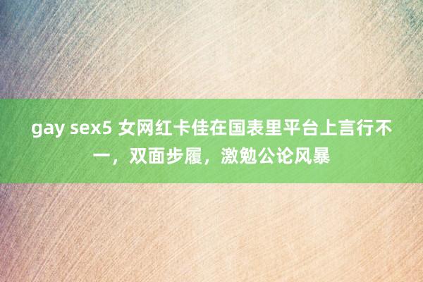 gay sex5 女网红卡佳在国表里平台上言行不一，双面步履，激勉公论风暴