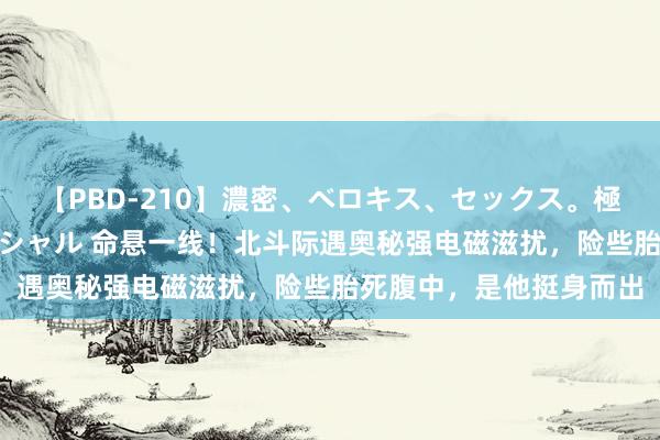 【PBD-210】濃密、ベロキス、セックス。極上接吻性交 8時間スペシャル 命悬一线！北斗际遇奥秘强电磁滋扰，险些胎死腹中，是他挺身而出