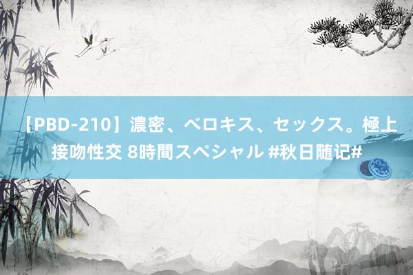 【PBD-210】濃密、ベロキス、セックス。極上接吻性交 8時間スペシャル #秋日随记#