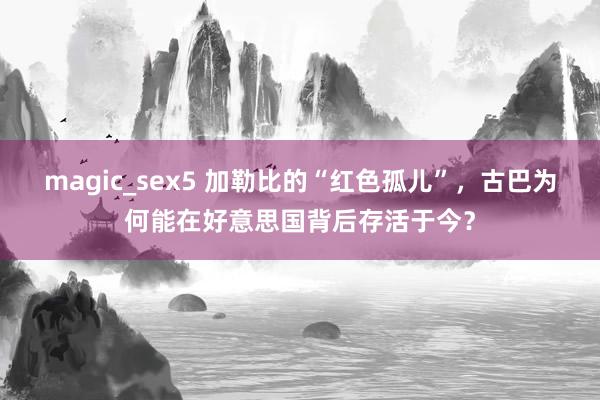 magic_sex5 加勒比的“红色孤儿”，古巴为何能在好意思国背后存活于今？