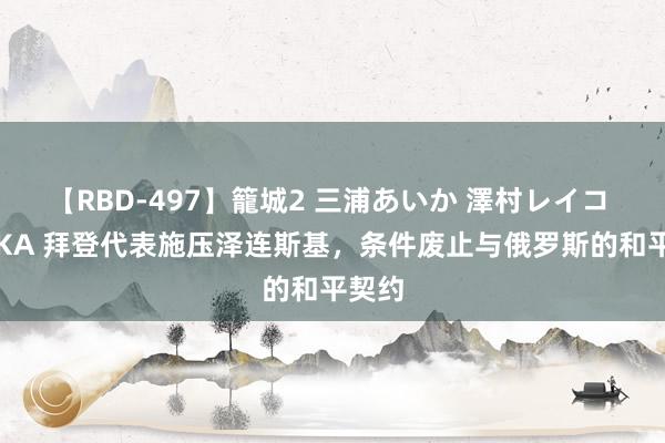 【RBD-497】籠城2 三浦あいか 澤村レイコ ASUKA 拜登代表施压泽连斯基，条件废止与俄罗斯的和平契约