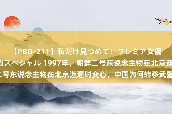 【PBD-211】私だけ見つめて！プレミア女優と主観でセックス8時間スペシャル 1997年，朝鲜二号东说念主物在北京迤逦时变心，中国为何转移武警保护？