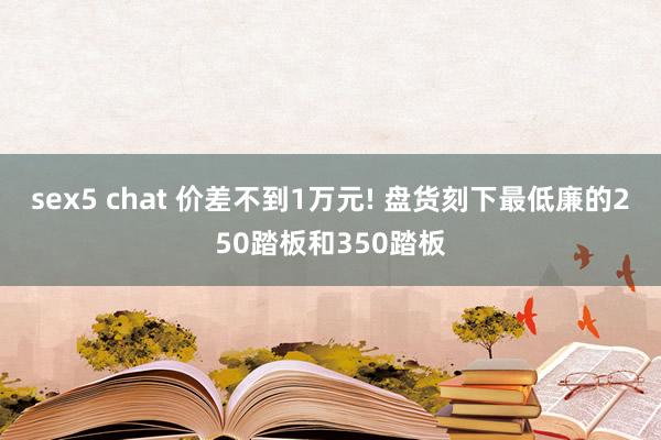 sex5 chat 价差不到1万元! 盘货刻下最低廉的250踏板和350踏板