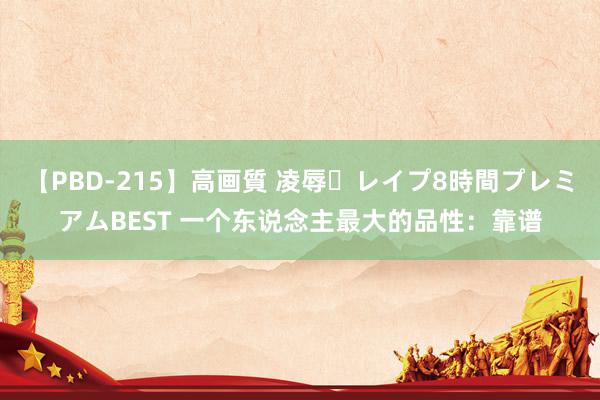 【PBD-215】高画質 凌辱・レイプ8時間プレミアムBEST 一个东说念主最大的品性：靠谱