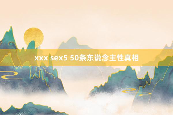 xxx sex5 50条东说念主性真相