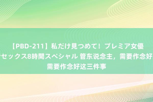 【PBD-211】私だけ見つめて！プレミア女優と主観でセックス8時間スペシャル 管东说念主，需要作念好这三件事