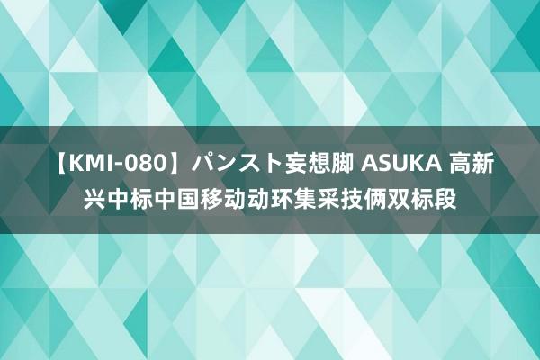 【KMI-080】パンスト妄想脚 ASUKA 高新兴中标中国移动动环集采技俩双标段