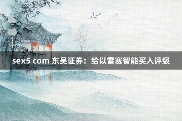 sex5 com 东吴证券：给以雷赛智能买入评级