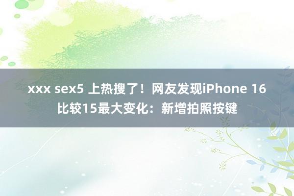 xxx sex5 上热搜了！网友发现iPhone 16比较15最大变化：新增拍照按键